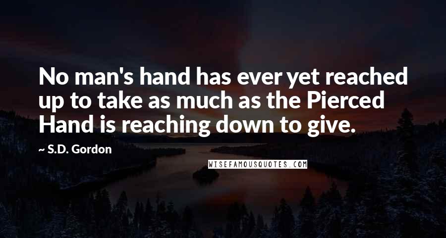 S.D. Gordon Quotes: No man's hand has ever yet reached up to take as much as the Pierced Hand is reaching down to give.