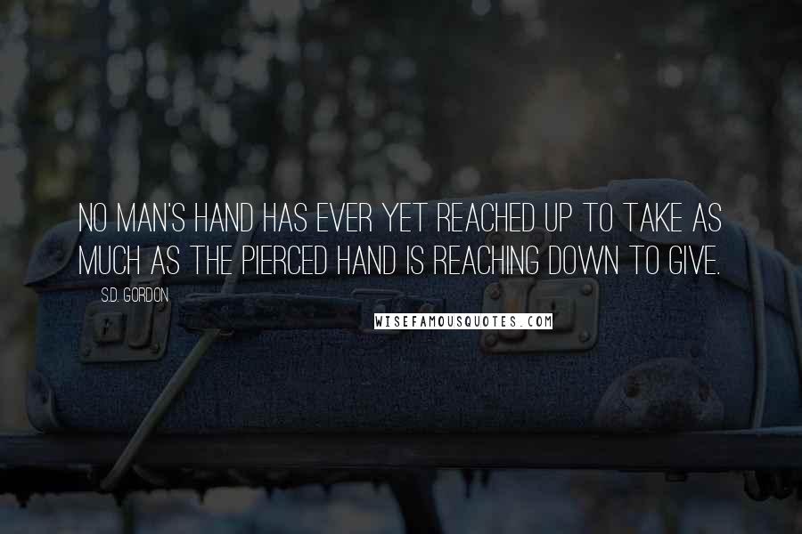 S.D. Gordon Quotes: No man's hand has ever yet reached up to take as much as the Pierced Hand is reaching down to give.