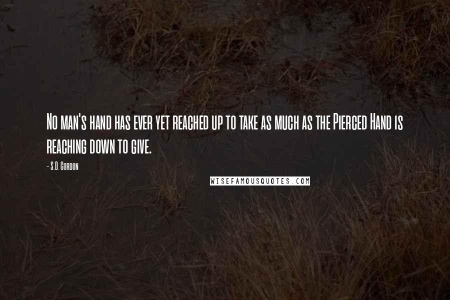 S.D. Gordon Quotes: No man's hand has ever yet reached up to take as much as the Pierced Hand is reaching down to give.