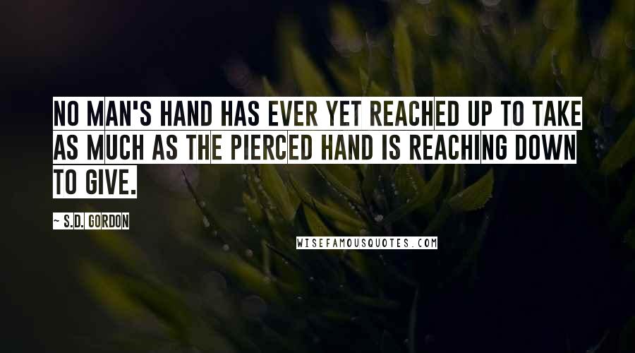 S.D. Gordon Quotes: No man's hand has ever yet reached up to take as much as the Pierced Hand is reaching down to give.