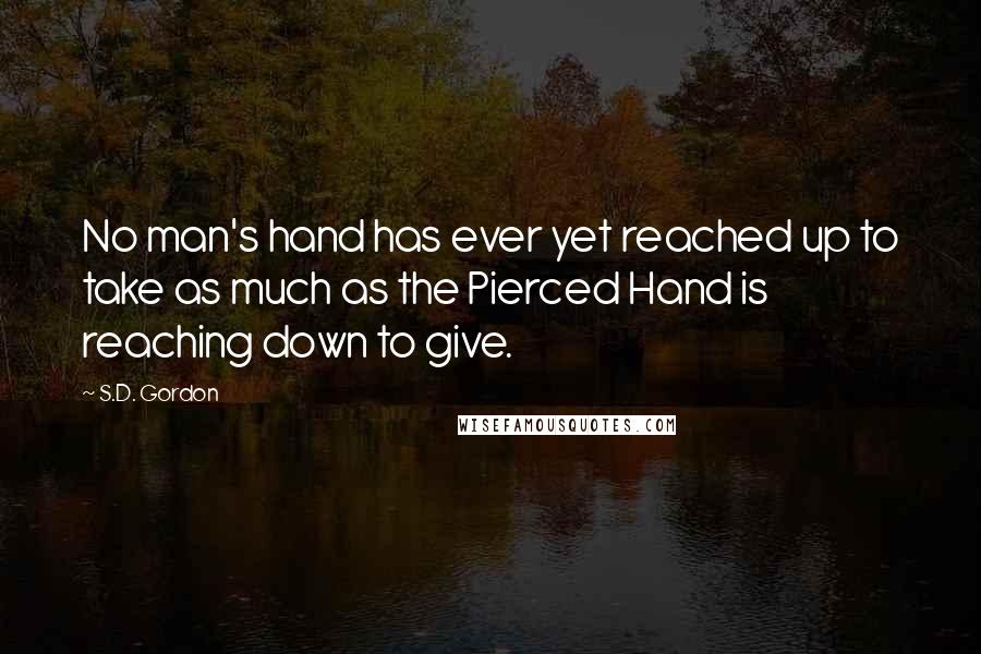 S.D. Gordon Quotes: No man's hand has ever yet reached up to take as much as the Pierced Hand is reaching down to give.