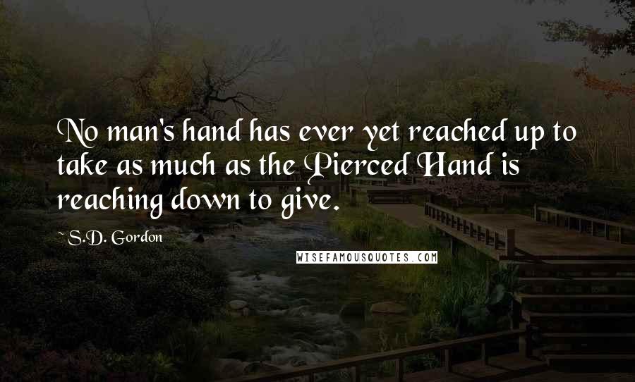 S.D. Gordon Quotes: No man's hand has ever yet reached up to take as much as the Pierced Hand is reaching down to give.