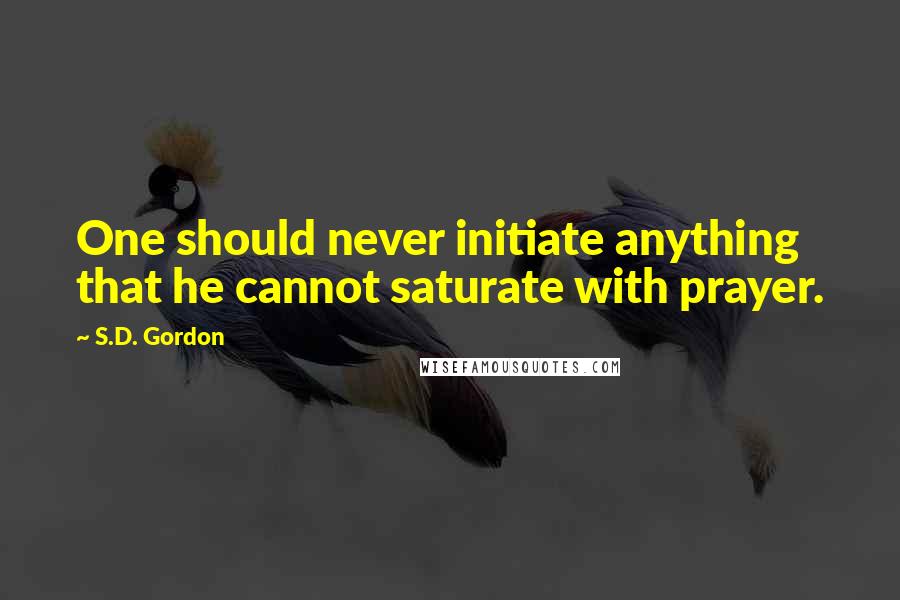 S.D. Gordon Quotes: One should never initiate anything that he cannot saturate with prayer.