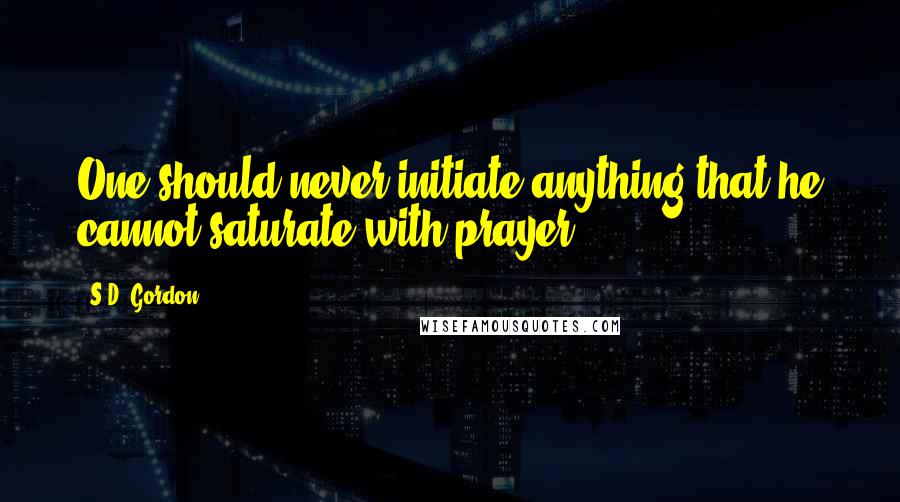 S.D. Gordon Quotes: One should never initiate anything that he cannot saturate with prayer.