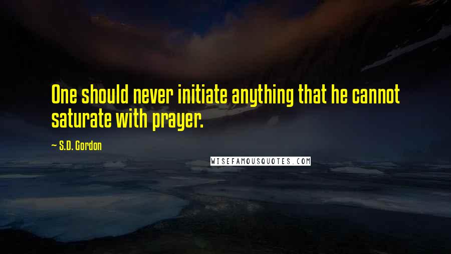 S.D. Gordon Quotes: One should never initiate anything that he cannot saturate with prayer.