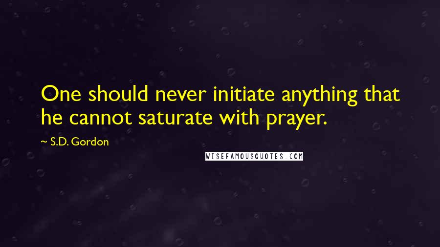 S.D. Gordon Quotes: One should never initiate anything that he cannot saturate with prayer.