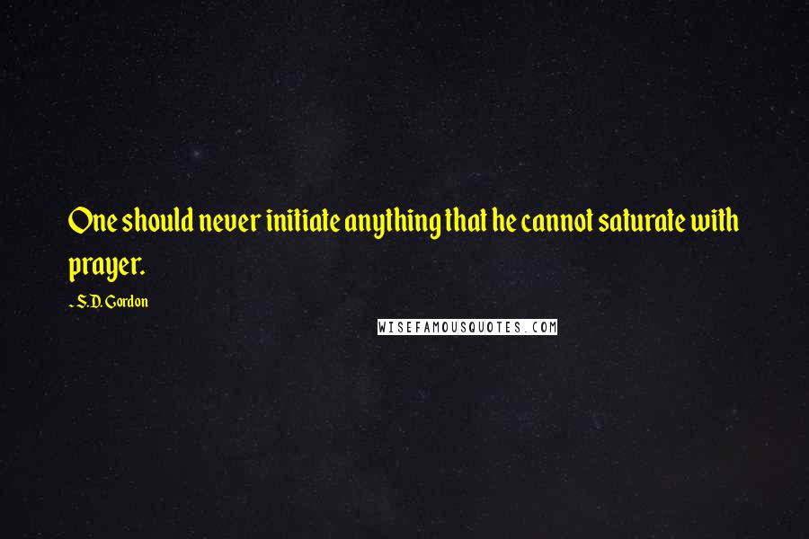 S.D. Gordon Quotes: One should never initiate anything that he cannot saturate with prayer.