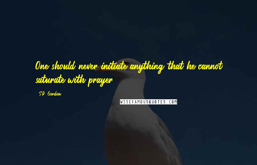 S.D. Gordon Quotes: One should never initiate anything that he cannot saturate with prayer.