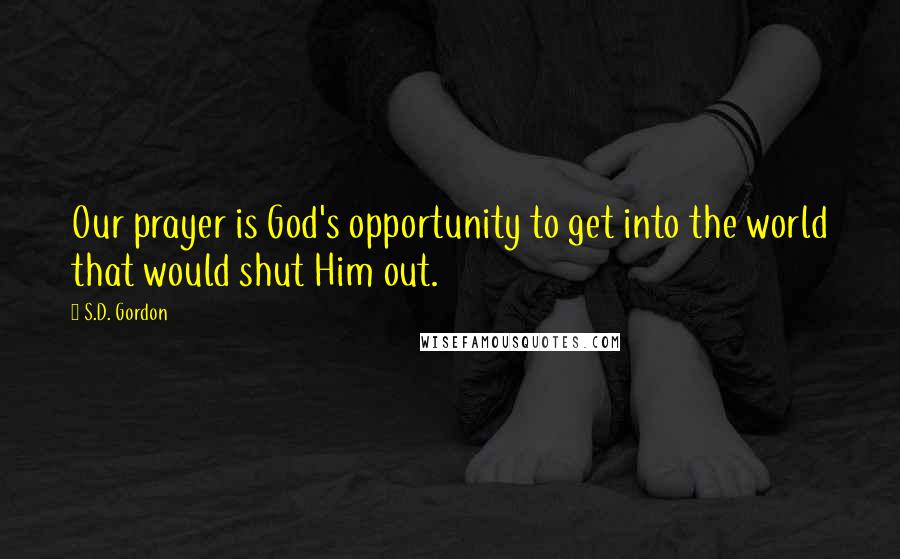 S.D. Gordon Quotes: Our prayer is God's opportunity to get into the world that would shut Him out.