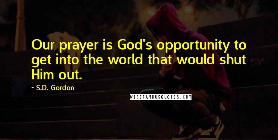 S.D. Gordon Quotes: Our prayer is God's opportunity to get into the world that would shut Him out.