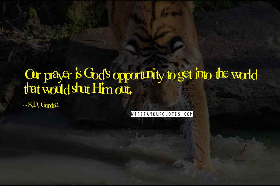 S.D. Gordon Quotes: Our prayer is God's opportunity to get into the world that would shut Him out.
