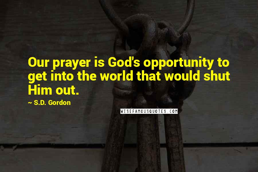S.D. Gordon Quotes: Our prayer is God's opportunity to get into the world that would shut Him out.
