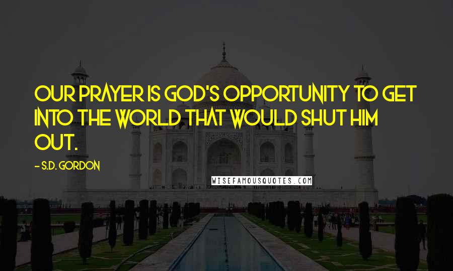 S.D. Gordon Quotes: Our prayer is God's opportunity to get into the world that would shut Him out.