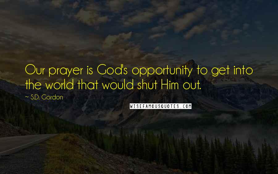 S.D. Gordon Quotes: Our prayer is God's opportunity to get into the world that would shut Him out.
