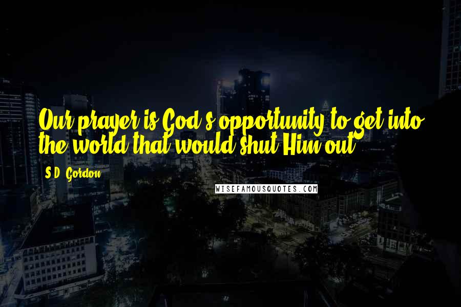 S.D. Gordon Quotes: Our prayer is God's opportunity to get into the world that would shut Him out.