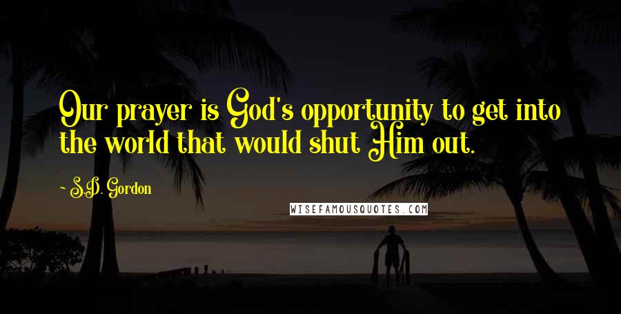 S.D. Gordon Quotes: Our prayer is God's opportunity to get into the world that would shut Him out.
