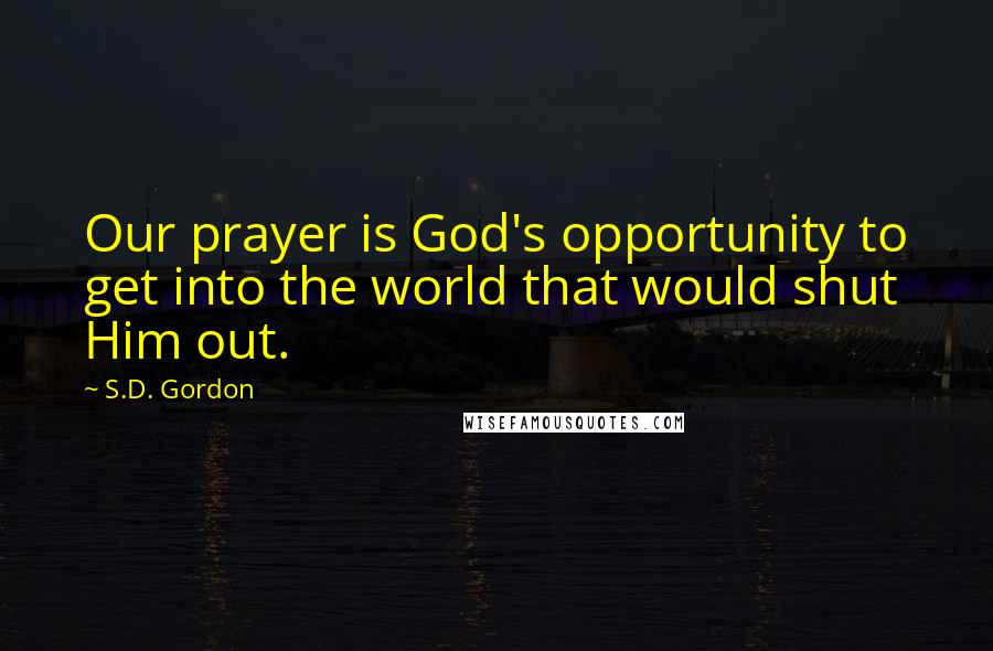 S.D. Gordon Quotes: Our prayer is God's opportunity to get into the world that would shut Him out.