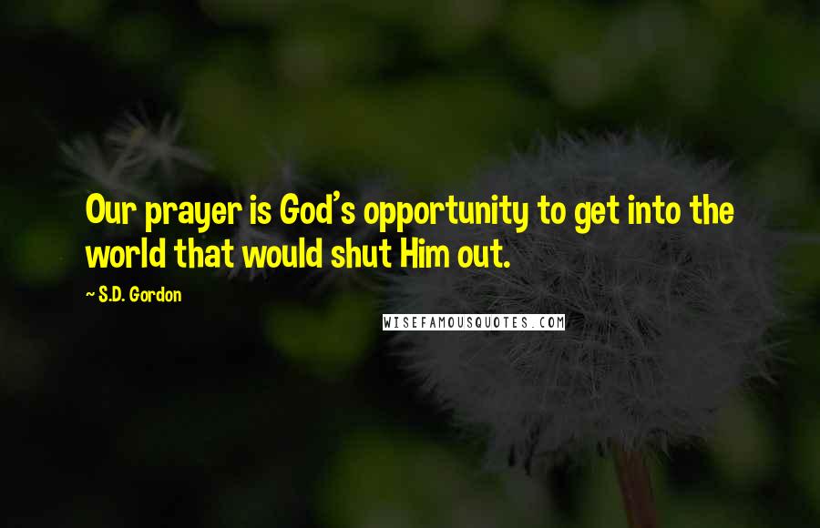 S.D. Gordon Quotes: Our prayer is God's opportunity to get into the world that would shut Him out.