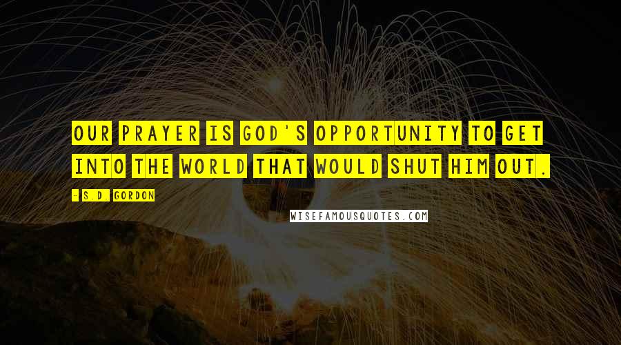 S.D. Gordon Quotes: Our prayer is God's opportunity to get into the world that would shut Him out.