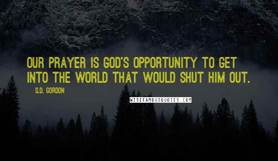 S.D. Gordon Quotes: Our prayer is God's opportunity to get into the world that would shut Him out.