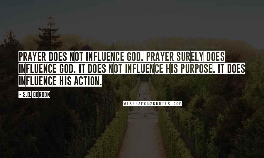 S.D. Gordon Quotes: Prayer does not influence God. Prayer surely does influence God. It does not influence His purpose. It does influence His action.