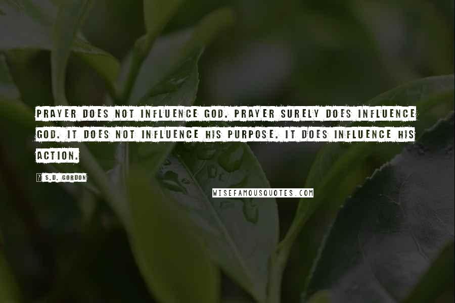 S.D. Gordon Quotes: Prayer does not influence God. Prayer surely does influence God. It does not influence His purpose. It does influence His action.