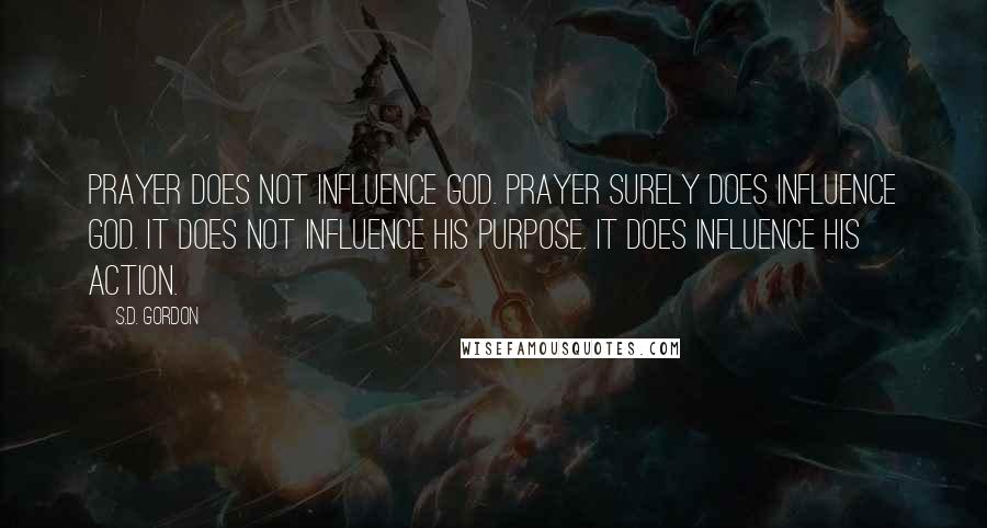 S.D. Gordon Quotes: Prayer does not influence God. Prayer surely does influence God. It does not influence His purpose. It does influence His action.