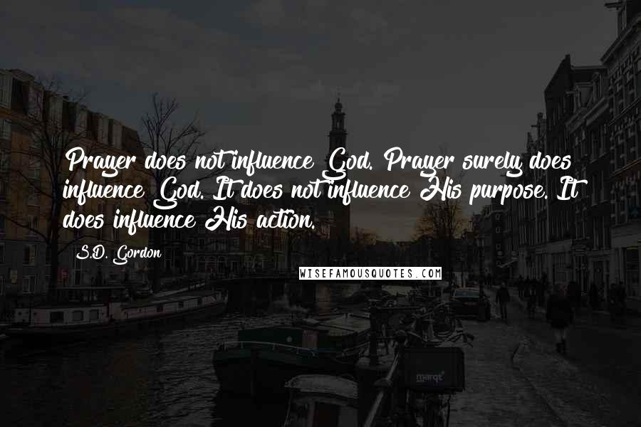 S.D. Gordon Quotes: Prayer does not influence God. Prayer surely does influence God. It does not influence His purpose. It does influence His action.