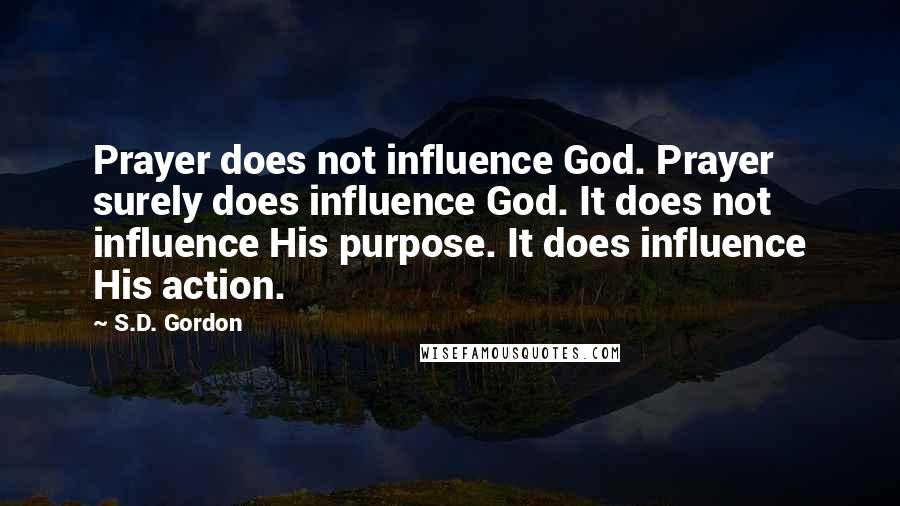 S.D. Gordon Quotes: Prayer does not influence God. Prayer surely does influence God. It does not influence His purpose. It does influence His action.