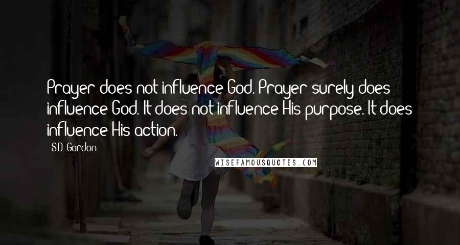 S.D. Gordon Quotes: Prayer does not influence God. Prayer surely does influence God. It does not influence His purpose. It does influence His action.