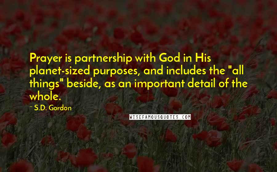 S.D. Gordon Quotes: Prayer is partnership with God in His planet-sized purposes, and includes the "all things" beside, as an important detail of the whole.