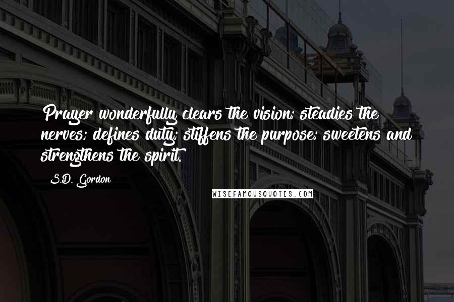 S.D. Gordon Quotes: Prayer wonderfully clears the vision; steadies the nerves; defines duty; stiffens the purpose; sweetens and strengthens the spirit.