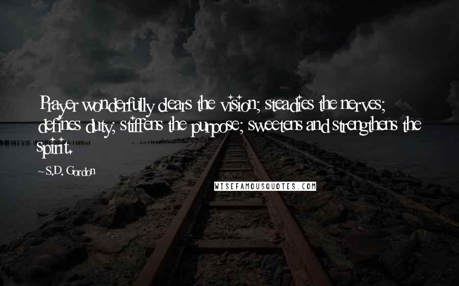 S.D. Gordon Quotes: Prayer wonderfully clears the vision; steadies the nerves; defines duty; stiffens the purpose; sweetens and strengthens the spirit.