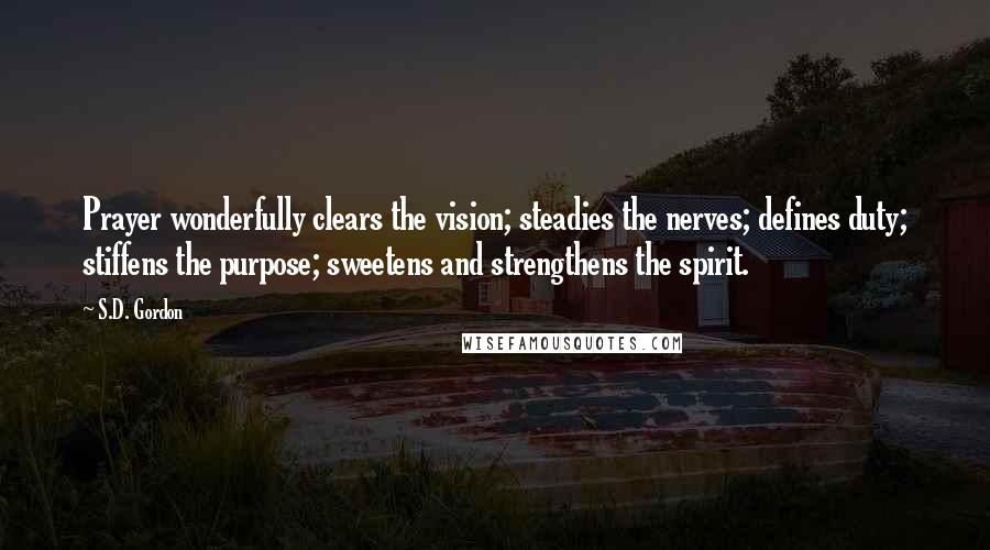 S.D. Gordon Quotes: Prayer wonderfully clears the vision; steadies the nerves; defines duty; stiffens the purpose; sweetens and strengthens the spirit.