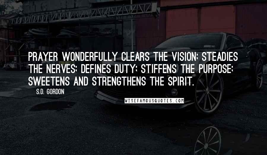 S.D. Gordon Quotes: Prayer wonderfully clears the vision; steadies the nerves; defines duty; stiffens the purpose; sweetens and strengthens the spirit.