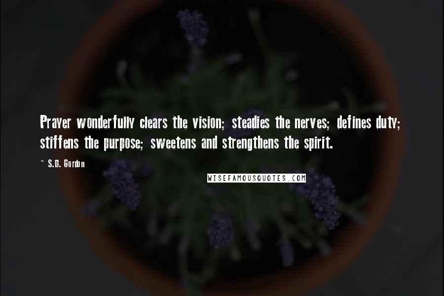 S.D. Gordon Quotes: Prayer wonderfully clears the vision; steadies the nerves; defines duty; stiffens the purpose; sweetens and strengthens the spirit.