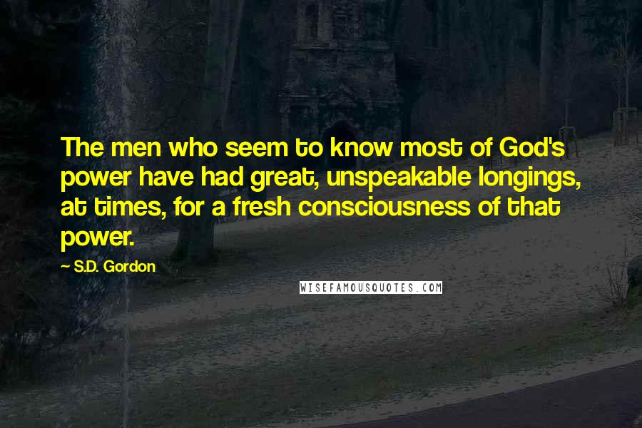 S.D. Gordon Quotes: The men who seem to know most of God's power have had great, unspeakable longings, at times, for a fresh consciousness of that power.