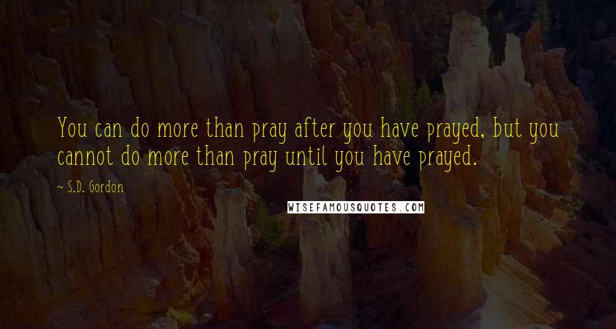 S.D. Gordon Quotes: You can do more than pray after you have prayed, but you cannot do more than pray until you have prayed.