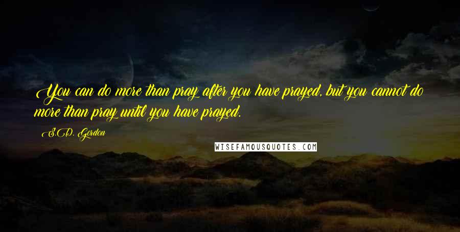 S.D. Gordon Quotes: You can do more than pray after you have prayed, but you cannot do more than pray until you have prayed.
