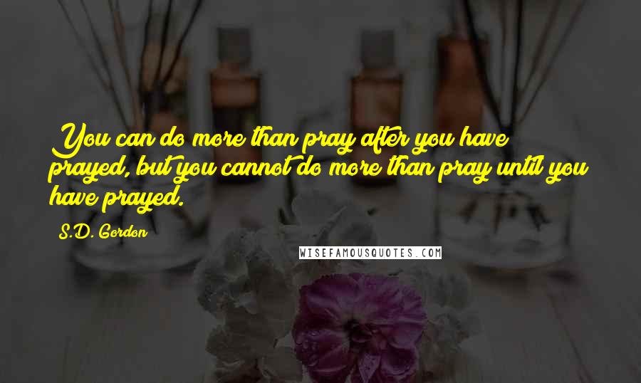 S.D. Gordon Quotes: You can do more than pray after you have prayed, but you cannot do more than pray until you have prayed.