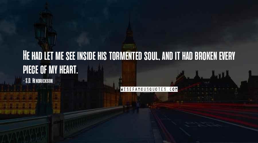 S.D. Hendrickson Quotes: He had let me see inside his tormented soul, and it had broken every piece of my heart.