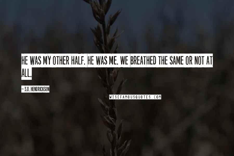 S.D. Hendrickson Quotes: He was my other half. He was me. We breathed the same or not at all.