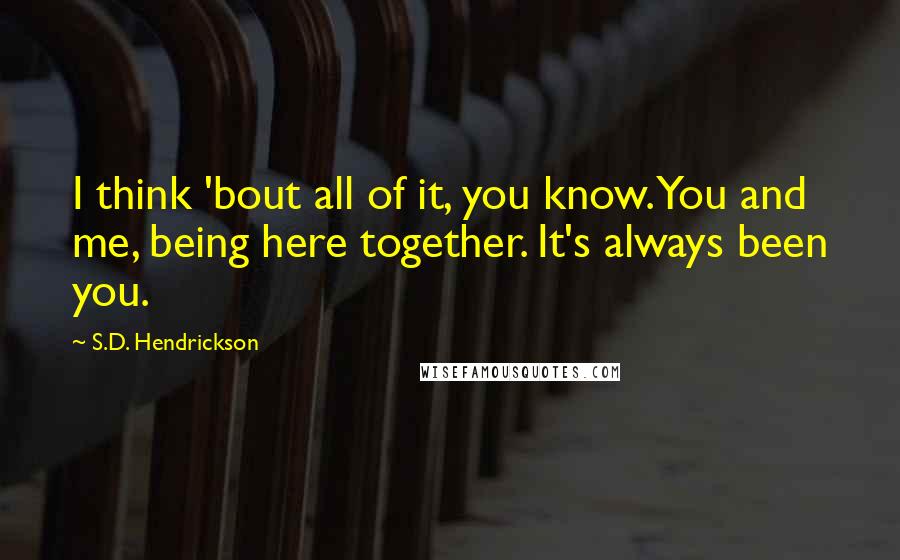 S.D. Hendrickson Quotes: I think 'bout all of it, you know. You and me, being here together. It's always been you.