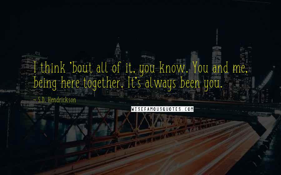 S.D. Hendrickson Quotes: I think 'bout all of it, you know. You and me, being here together. It's always been you.