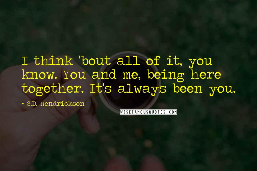 S.D. Hendrickson Quotes: I think 'bout all of it, you know. You and me, being here together. It's always been you.