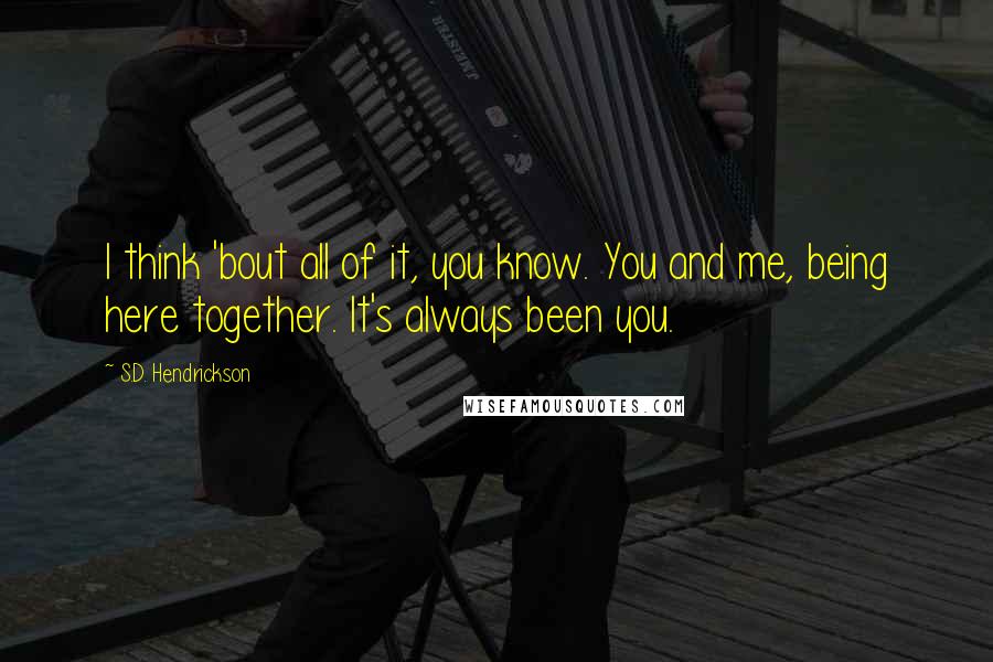 S.D. Hendrickson Quotes: I think 'bout all of it, you know. You and me, being here together. It's always been you.