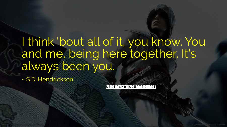 S.D. Hendrickson Quotes: I think 'bout all of it, you know. You and me, being here together. It's always been you.