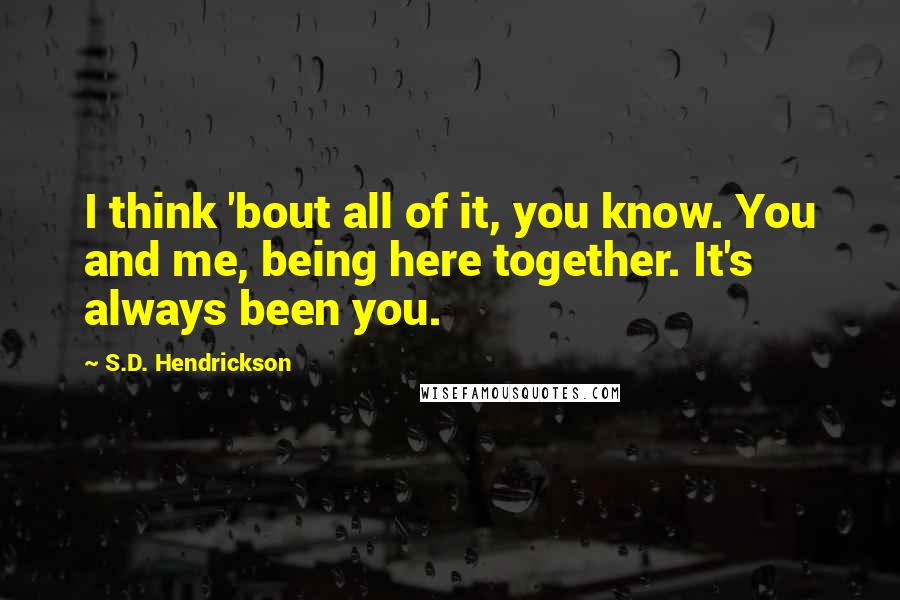 S.D. Hendrickson Quotes: I think 'bout all of it, you know. You and me, being here together. It's always been you.