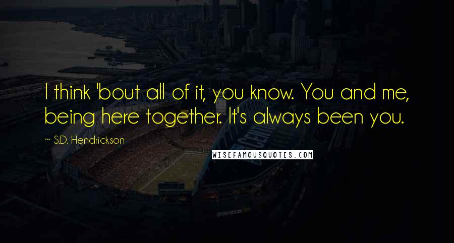 S.D. Hendrickson Quotes: I think 'bout all of it, you know. You and me, being here together. It's always been you.