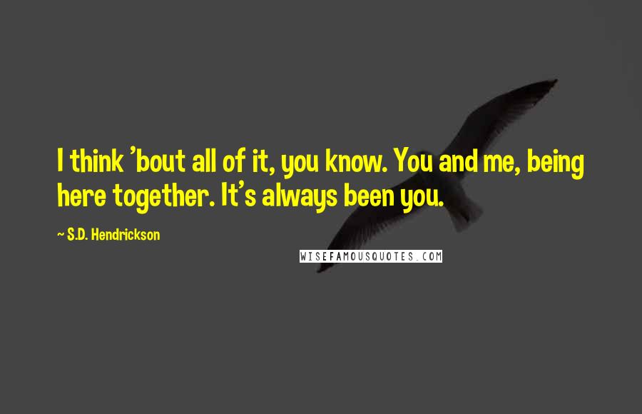 S.D. Hendrickson Quotes: I think 'bout all of it, you know. You and me, being here together. It's always been you.